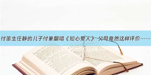 付笛生任静的儿子付豪翻唱《知心爱人》 父母竟然这样评价……