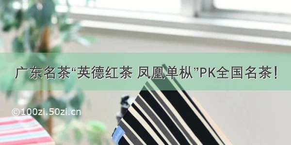 广东名茶“英德红茶 凤凰单枞”PK全国名茶！