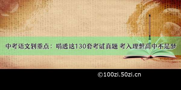 中考语文划重点：啃透这130套考试真题 考入理想高中不是梦