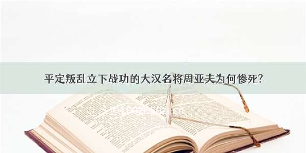 平定叛乱立下战功的大汉名将周亚夫为何惨死?