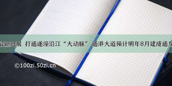 最新进展｜打通遂潼沿江“大动脉” 通港大道预计明年8月建成通车