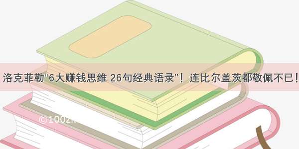 洛克菲勒“6大赚钱思维 26句经典语录”！连比尔盖茨都敬佩不已！