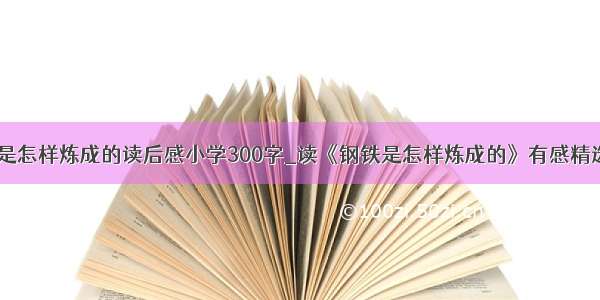 钢铁是怎样炼成的读后感小学300字_读《钢铁是怎样炼成的》有感精选5篇