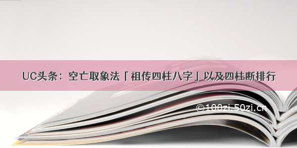 UC头条：空亡取象法「祖传四柱八字」以及四柱断排行