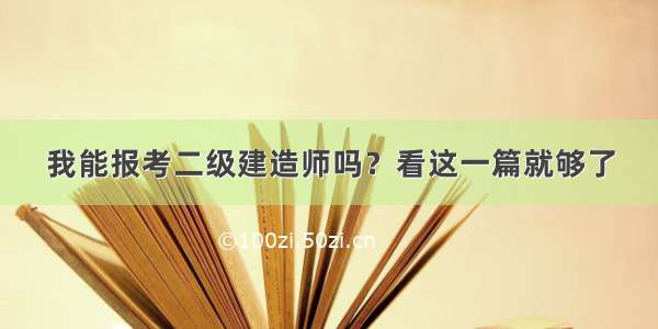 我能报考二级建造师吗？看这一篇就够了