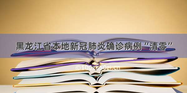 黑龙江省本地新冠肺炎确诊病例“清零”