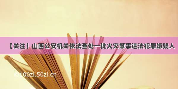 【关注】山西公安机关依法查处一批火灾肇事违法犯罪嫌疑人