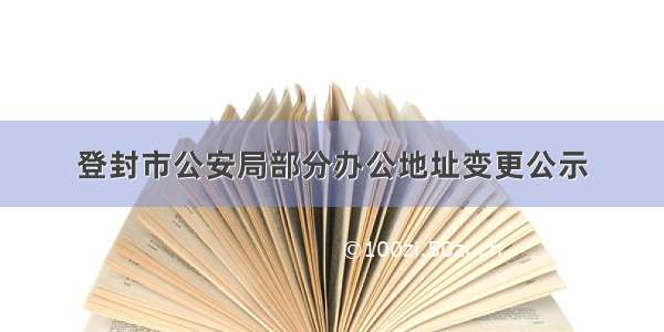 登封市公安局部分办公地址变更公示