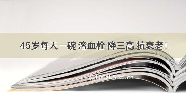 45岁每天一碗 溶血栓 降三高 抗衰老！