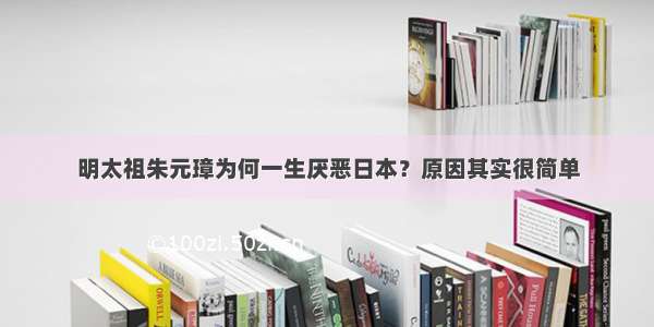 明太祖朱元璋为何一生厌恶日本？原因其实很简单