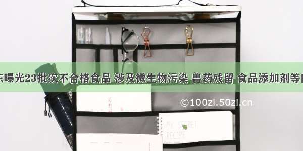 广东曝光23批次不合格食品 涉及微生物污染 兽药残留 食品添加剂等问题