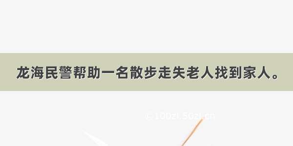 龙海民警帮助一名散步走失老人找到家人。