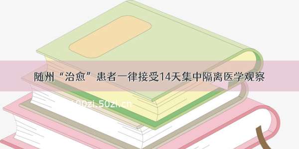 随州“治愈”患者一律接受14天集中隔离医学观察