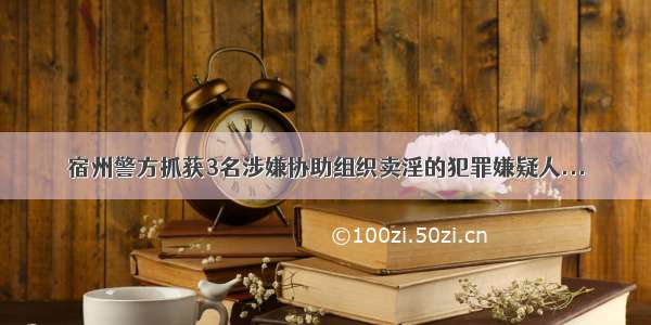 宿州警方抓获3名涉嫌协助组织卖淫的犯罪嫌疑人...