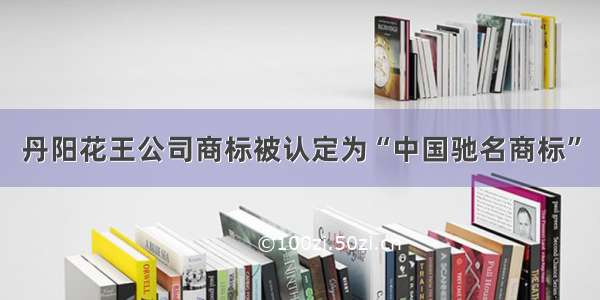 丹阳花王公司商标被认定为“中国驰名商标”