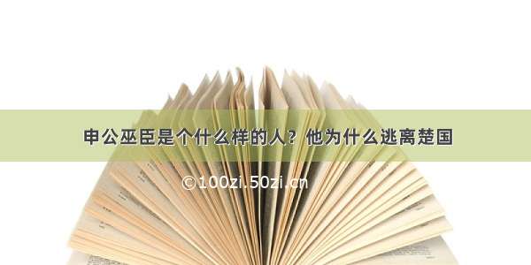 申公巫臣是个什么样的人？他为什么逃离楚国