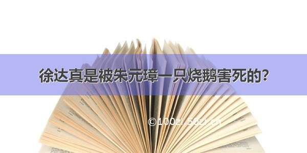 徐达真是被朱元璋一只烧鹅害死的？