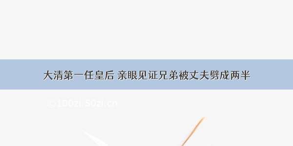 大清第一任皇后 亲眼见证兄弟被丈夫劈成两半