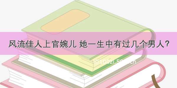 风流佳人上官婉儿 她一生中有过几个男人？