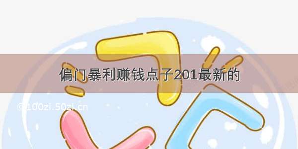 偏门暴利赚钱点子201最新的