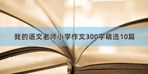 我的语文老师小学作文300字精选10篇