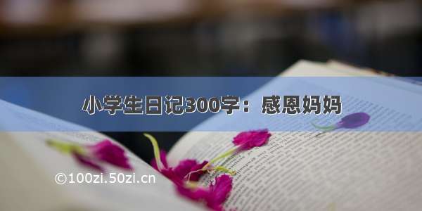 小学生日记300字：感恩妈妈