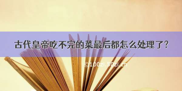 古代皇帝吃不完的菜最后都怎么处理了？