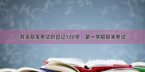 有关期末考试的日记100字：第一学期期末考试