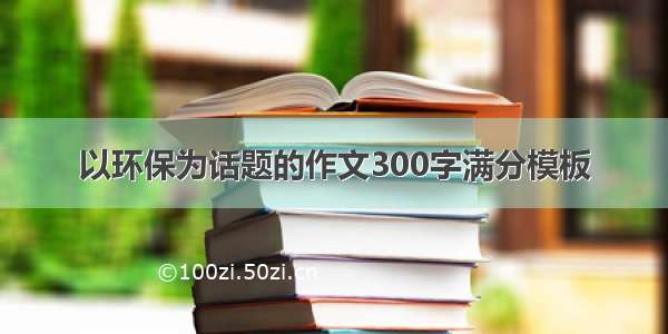 以环保为话题的作文300字满分模板