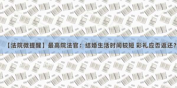 【法院微提醒】最高院法官：结婚生活时间较短 彩礼应否返还？