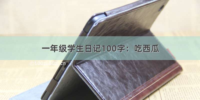 一年级学生日记100字：吃西瓜