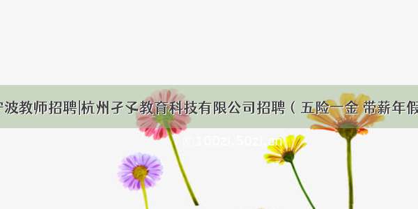 宁波教师招聘|杭州孑孓教育科技有限公司招聘（五险一金 带薪年假）