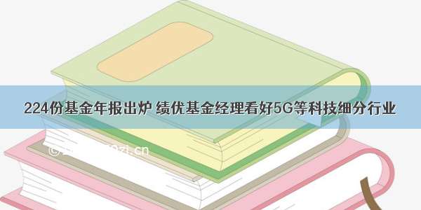 224份基金年报出炉 绩优基金经理看好5G等科技细分行业