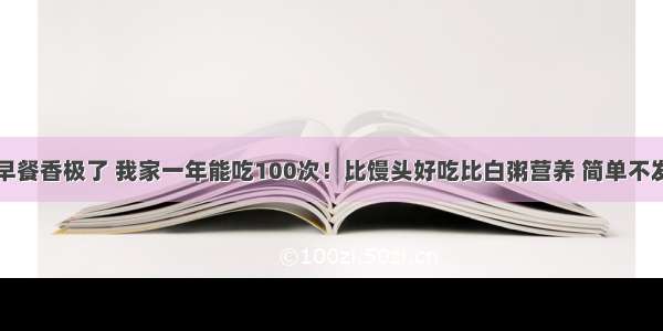 这早餐香极了 我家一年能吃100次！比馒头好吃比白粥营养 简单不发胖