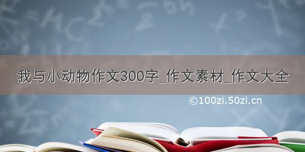 我与小动物作文300字_作文素材_作文大全