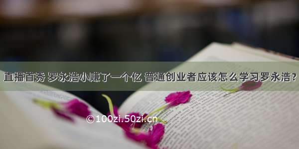 直播首秀 罗永浩小赚了一个亿 普通创业者应该怎么学习罗永浩？