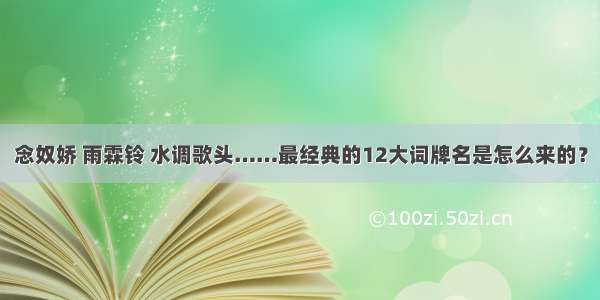 念奴娇 雨霖铃 水调歌头……最经典的12大词牌名是怎么来的？