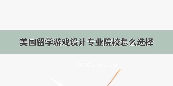 美国留学游戏设计专业院校怎么选择