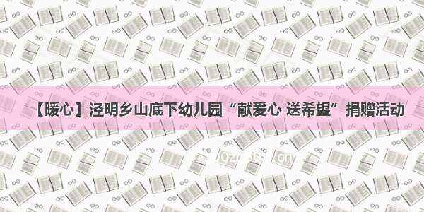 【暖心】泾明乡山底下幼儿园“献爱心 送希望”捐赠活动