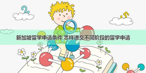 新加坡留学申请条件 怎样递交不同阶段的留学申请