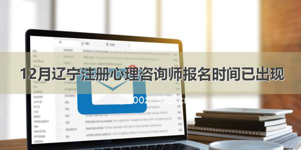 12月辽宁注册心理咨询师报名时间已出现