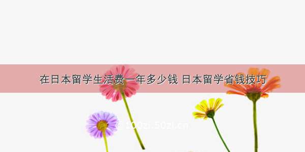 在日本留学生活费一年多少钱 日本留学省钱技巧