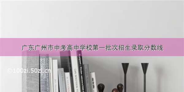 广东广州市中考高中学校第一批次招生录取分数线