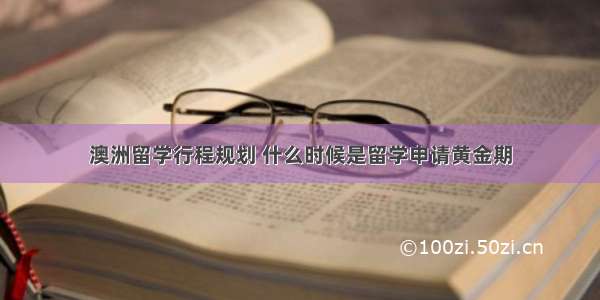 澳洲留学行程规划 什么时候是留学申请黄金期