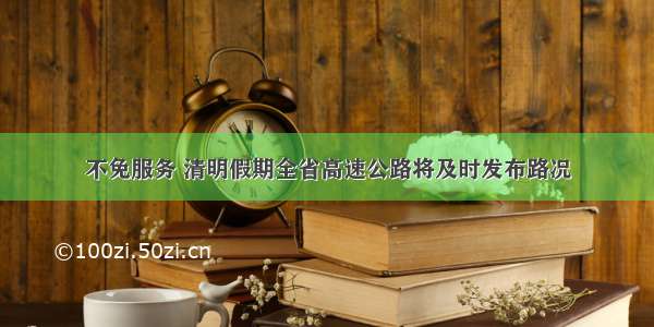 不免服务 清明假期全省高速公路将及时发布路况