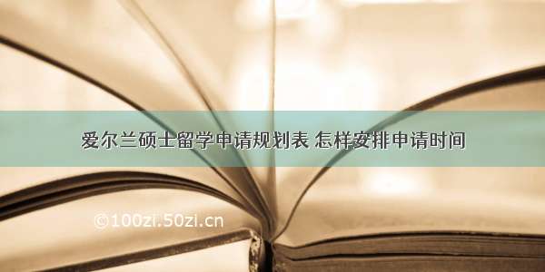 爱尔兰硕士留学申请规划表 怎样安排申请时间