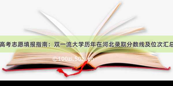 高考志愿填报指南：双一流大学历年在河北录取分数线及位次汇总