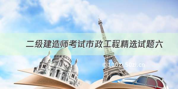 ​二级建造师考试市政工程精选试题六