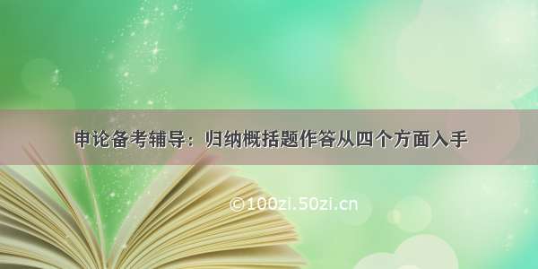 申论备考辅导：归纳概括题作答从四个方面入手