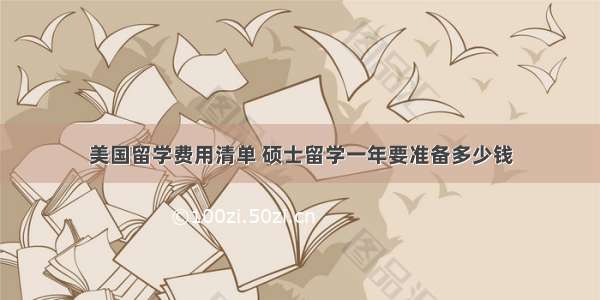 美国留学费用清单 硕士留学一年要准备多少钱